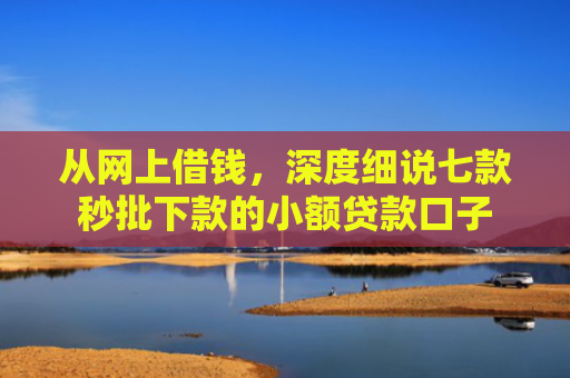 从网上借钱，深度细说七款秒批下款的小额贷款口子