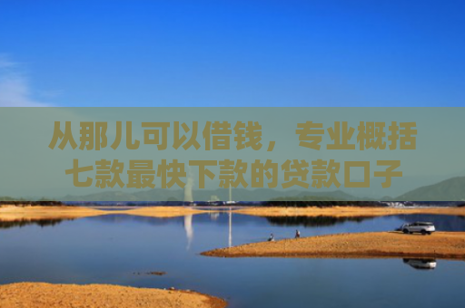 从那儿可以借钱，专业概括七款最快下款的贷款口子