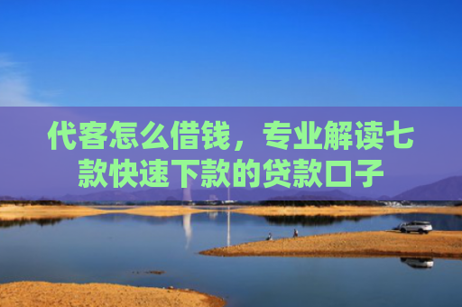 代客怎么借钱，专业解读七款快速下款的贷款口子