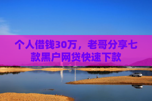 个人借钱30万，老哥分享七款黑户网贷快速下款