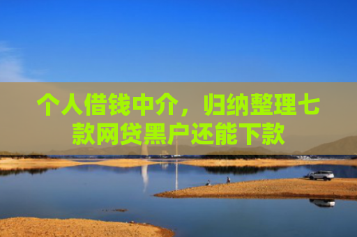个人借钱中介，归纳整理七款网贷黑户还能下款