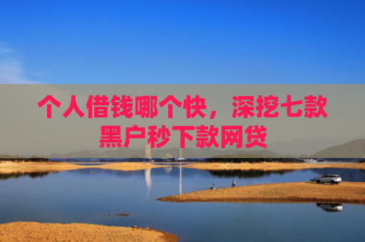 个人借钱哪个快，深挖七款黑户秒下款网贷