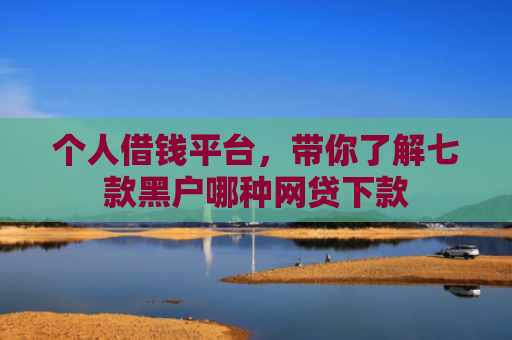 个人借钱平台，带你了解七款黑户哪种网贷下款