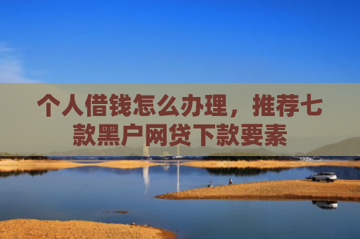 个人借钱怎么办理，推荐七款黑户网贷下款要素