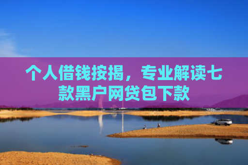 个人借钱按揭，专业解读七款黑户网贷包下款