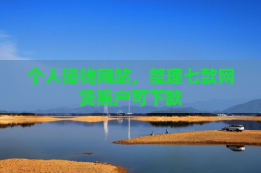 个人借钱网站，整理七款网贷黑户可下款