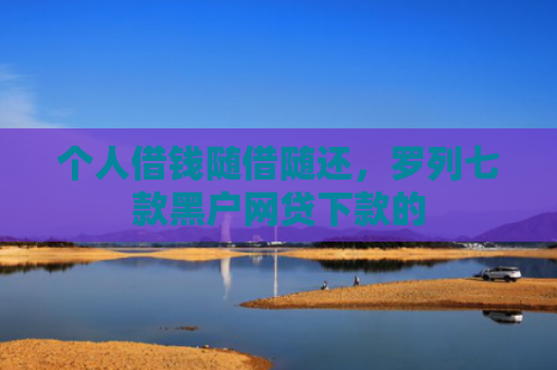 个人借钱随借随还，罗列七款黑户网贷下款的