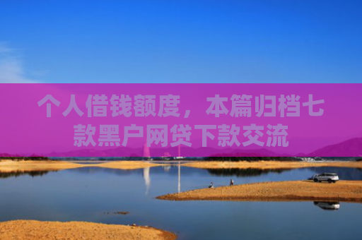个人借钱额度，本篇归档七款黑户网贷下款交流