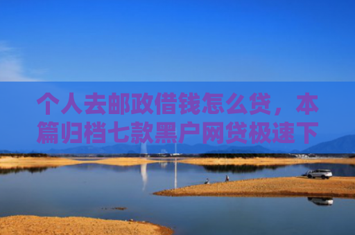 个人去邮政借钱怎么贷，本篇归档七款黑户网贷极速下款