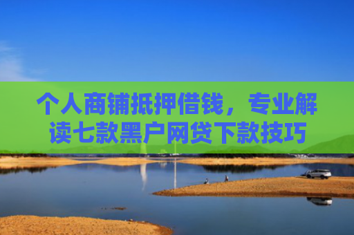 个人商铺抵押借钱，专业解读七款黑户网贷下款技巧