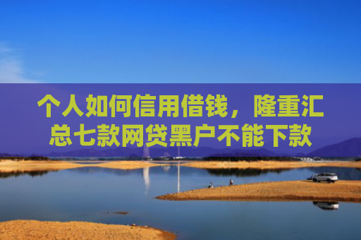 个人如何信用借钱，隆重汇总七款网贷黑户不能下款