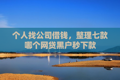 个人找公司借钱，整理七款哪个网贷黑户秒下款