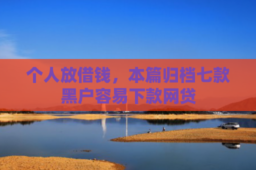 个人放借钱，本篇归档七款黑户容易下款网贷