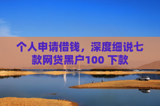 个人申请借钱，深度细说七款网贷黑户100 下款