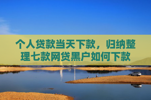 个人贷款当天下款，归纳整理七款网贷黑户如何下款