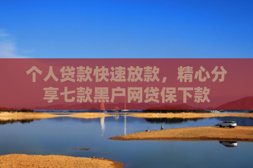 个人贷款快速放款，精心分享七款黑户网贷保下款