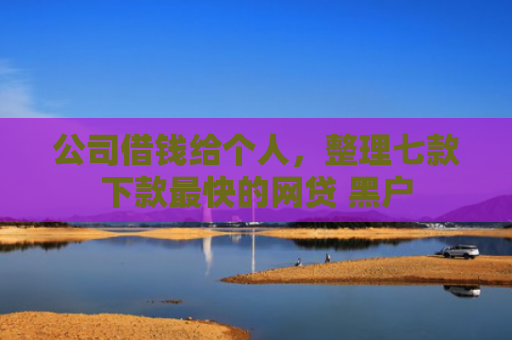 公司借钱给个人，整理七款下款最快的网贷 黑户
