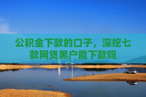 公积金下款的口子，深挖七款网贷黑户能下款吗