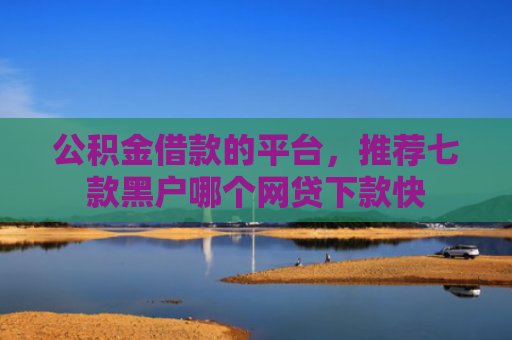 公积金借款的平台，推荐七款黑户哪个网贷下款快