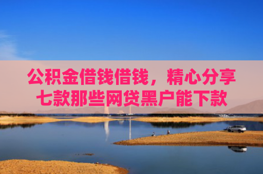 公积金借钱借钱，精心分享七款那些网贷黑户能下款