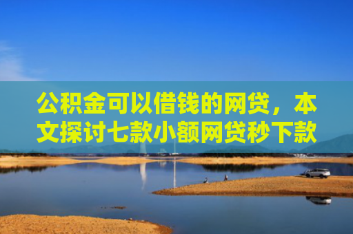 公积金可以借钱的网贷，本文探讨七款小额网贷秒下款黑户