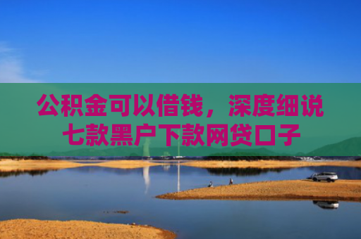公积金可以借钱，深度细说七款黑户下款网贷口子
