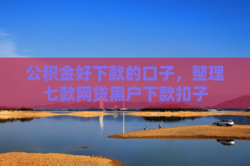 公积金好下款的口子，整理七款网贷黑户下款扣子