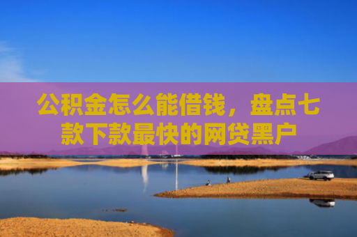 公积金怎么能借钱，盘点七款下款最快的网贷黑户