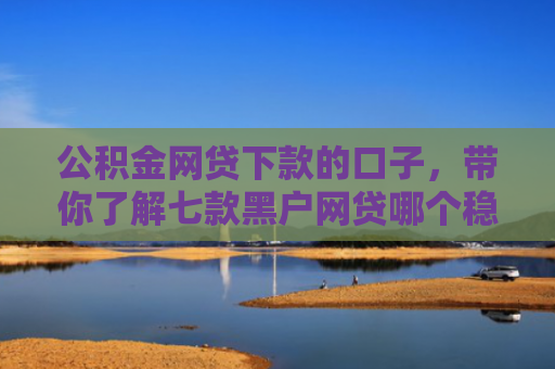 公积金网贷下款的口子，带你了解七款黑户网贷哪个稳下款