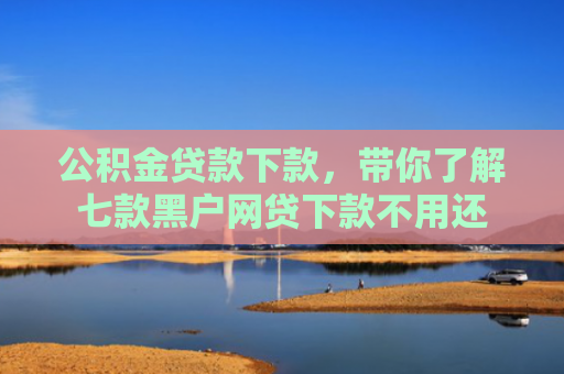 公积金贷款下款，带你了解七款黑户网贷下款不用还