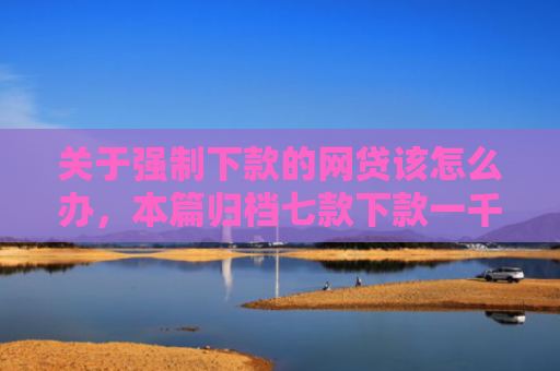 关于强制下款的网贷该怎么办，本篇归档七款下款一千的黑户网贷