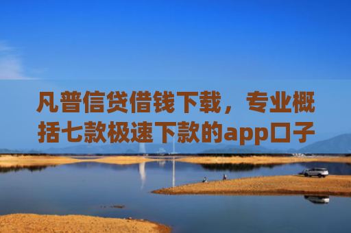 凡普信贷借钱下载，专业概括七款极速下款的app口子
