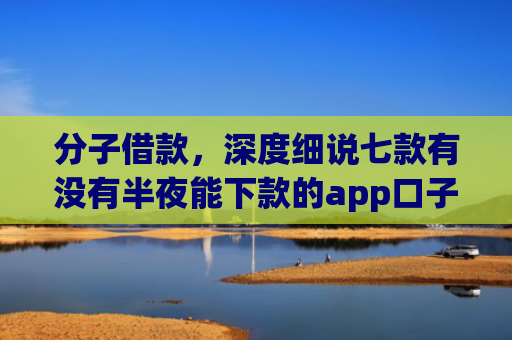 分子借款，深度细说七款有没有半夜能下款的app口子