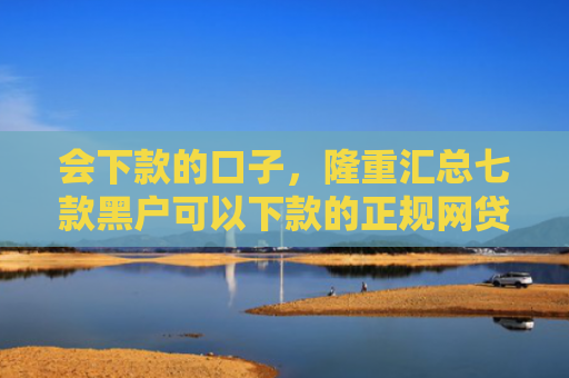 会下款的口子，隆重汇总七款黑户可以下款的正规网贷
