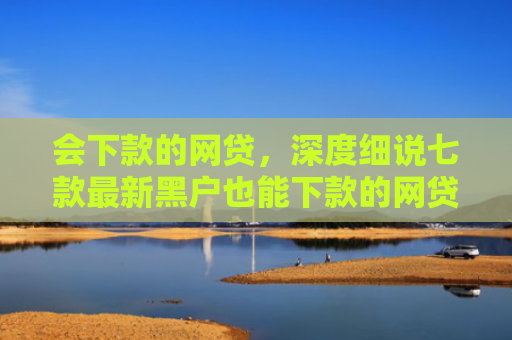 会下款的网贷，深度细说七款最新黑户也能下款的网贷