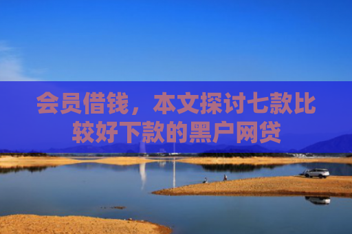 会员借钱，本文探讨七款比较好下款的黑户网贷