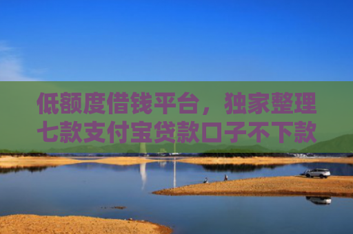 低额度借钱平台，独家整理七款支付宝贷款口子不下款