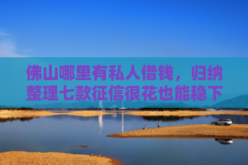 佛山哪里有私人借钱，归纳整理七款征信很花也能稳下款的口子APP