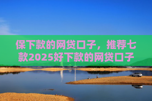 保下款的网贷口子，推荐七款2025好下款的网贷口子ios