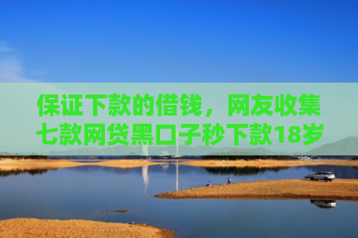 保证下款的借钱，网友收集七款网贷黑口子秒下款18岁