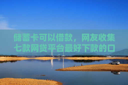 储蓄卡可以借款，网友收集七款网贷平台最好下款的口子
