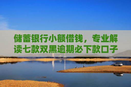 储蓄银行小额借钱，专业解读七款双黑逾期必下款口子平台