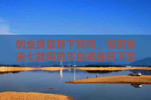 创业贷容易下款吗，深度细说七款网贷平台哪些好下款口子