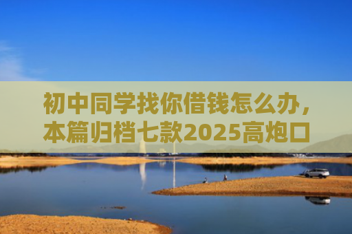 初中同学找你借钱怎么办，本篇归档七款2025高炮口子秒下款平台