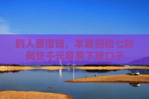 别人要借钱，本篇归档七款网贷千元容易下款口子