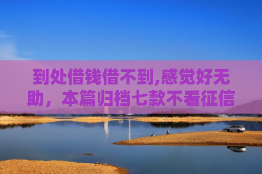 到处借钱借不到,感觉好无助，本篇归档七款不看征信下款的贷款口子