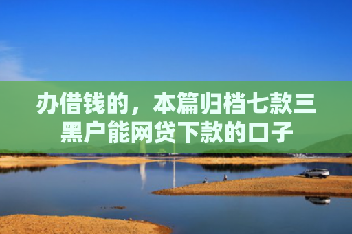 办借钱的，本篇归档七款三黑户能网贷下款的口子