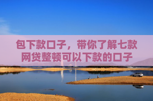包下款口子，带你了解七款网贷整顿可以下款的口子