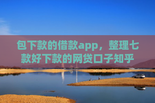 包下款的借款app，整理七款好下款的网贷口子知乎
