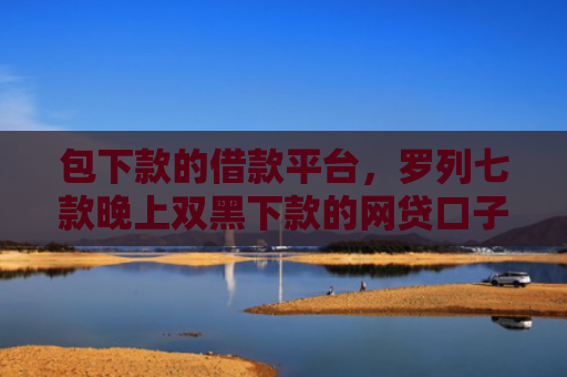 包下款的借款平台，罗列七款晚上双黑下款的网贷口子